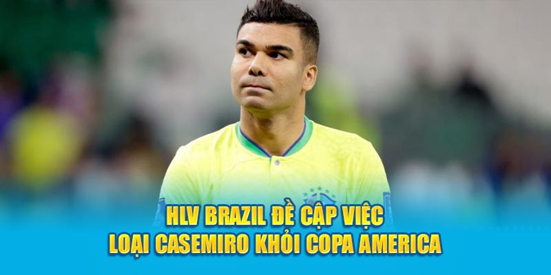 HLV Brazil đề cập việc loại Casemiro khỏi Copa America